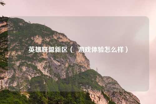 英雄联盟新区（  游戏体验怎么样）