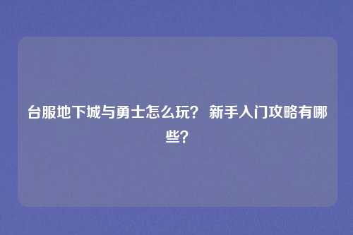 台服地下城与勇士怎么玩？ 新手入门攻略有哪些？
