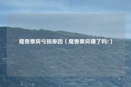 魔兽票房亏损原因（魔兽票房赚了吗?）