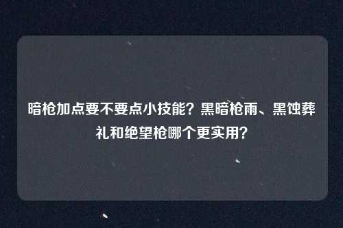 暗枪加点要不要点小技能？黑暗枪雨、黑蚀葬礼和绝望枪哪个更实用？