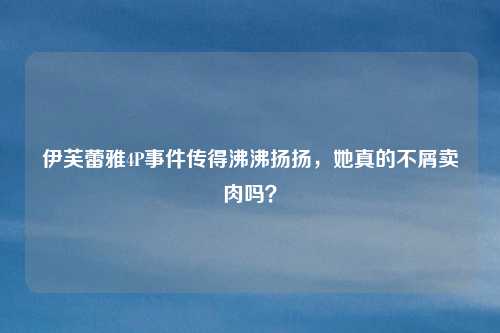 伊芙蕾雅4P事件传得沸沸扬扬，她真的不屑卖肉吗？