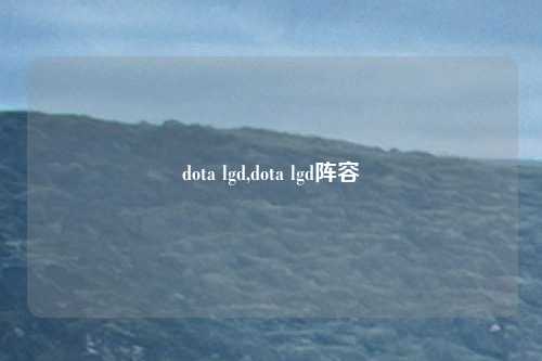 dota lgd,dota lgd阵容
