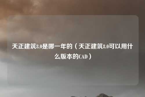 天正建筑8.0是哪一年的（天正建筑8.0可以用什么版本的CAD）