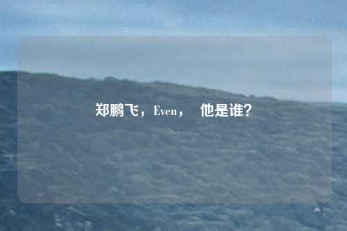 郑鹏飞，Even，  他是谁？