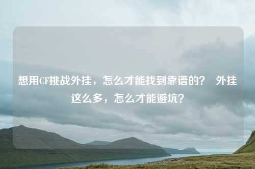 想用CF挑战外挂，怎么才能找到靠谱的？  外挂这么多，怎么才能避坑？