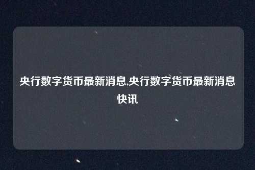 央行数字货币最新消息,央行数字货币最新消息快讯