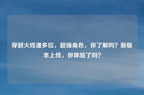 穿越火线潘多拉，超强角色，你了解吗？新版本上线，你体验了吗？