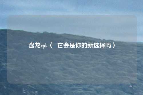 盘龙rpk（  它会是你的新选择吗）