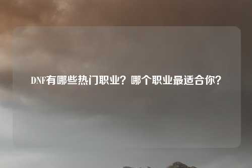 DNF有哪些热门职业？哪个职业最适合你？