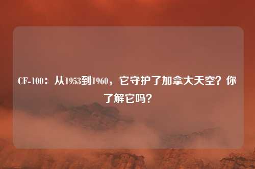 CF-100：从1953到1960，它守护了加拿大天空？你了解它吗？