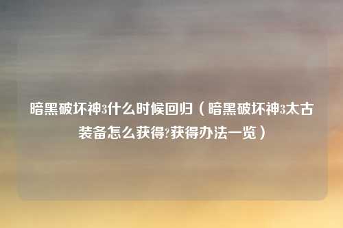 暗黑破坏神3什么时候回归（暗黑破坏神3太古装备怎么获得?获得办法一览）