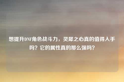想提升DNF角色战斗力，灵犀之心真的值得入手吗？它的属性真的那么强吗？