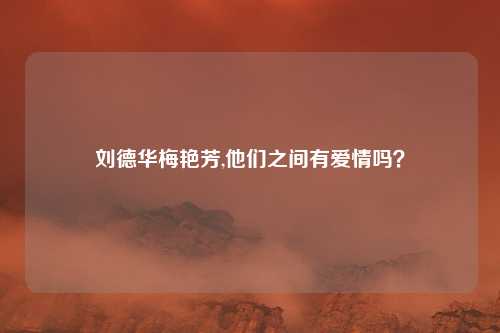 刘德华梅艳芳,他们之间有爱情吗？