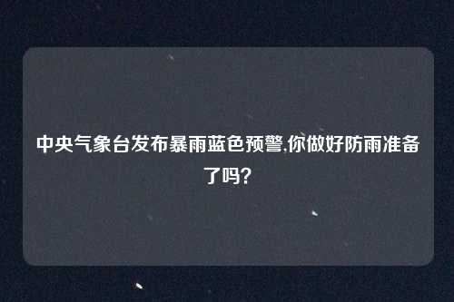 中央气象台发布暴雨蓝色预警,你做好防雨准备了吗？