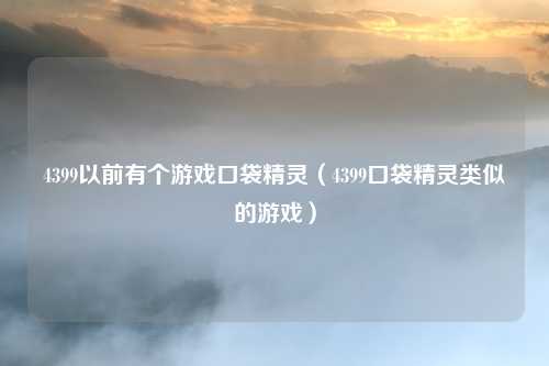 4399以前有个游戏口袋精灵（4399口袋精灵类似的游戏）