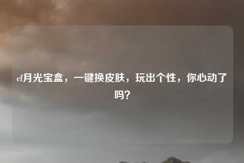 cf月光宝盒，一键换皮肤，玩出个性，你心动了吗？