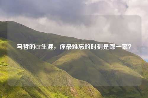 马哲的CF生涯，你最难忘的时刻是哪一幕？
