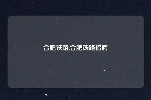 合肥铁路,合肥铁路招聘