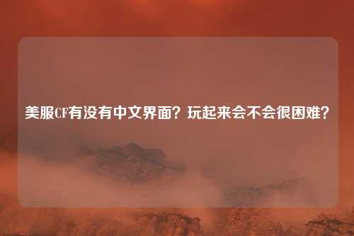 美服CF有没有中文界面？玩起来会不会很困难？