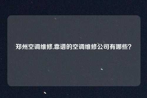 郑州空调维修,靠谱的空调维修公司有哪些？