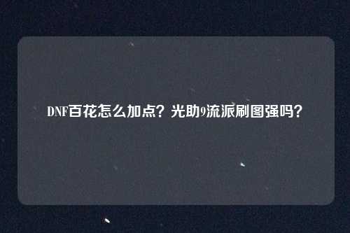 DNF百花怎么加点？光助9流派刷图强吗？