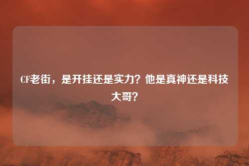 CF老街，是开挂还是实力？他是真神还是科技大哥？