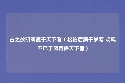 古之欲明明德于天下者（松柏后凋于岁寒 鸡鸣不已于风雨保天下者）