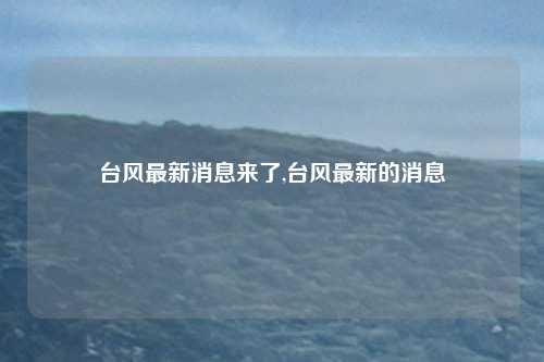 台风最新消息来了,台风最新的消息