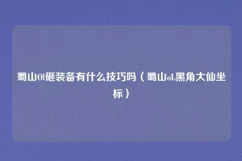 蜀山Ol砸装备有什么技巧吗（蜀山oL黑角大仙坐标）
