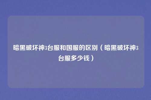 暗黑破坏神3台服和国服的区别（暗黑破坏神3台服多少钱）