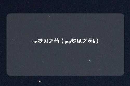 ons梦见之药（psp梦见之药h）