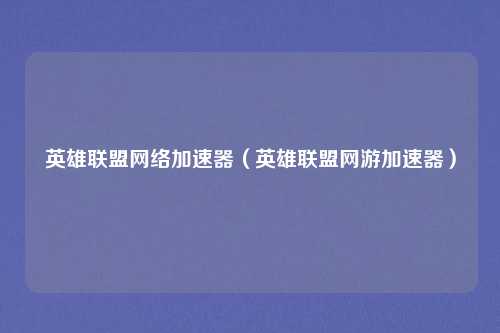 英雄联盟网络加速器（英雄联盟网游加速器）