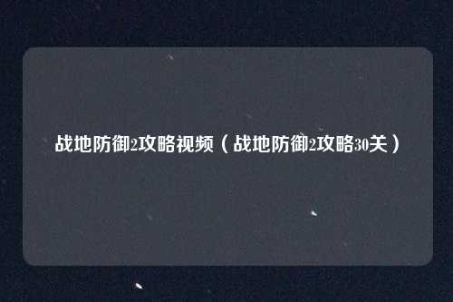 战地防御2攻略视频（战地防御2攻略30关）