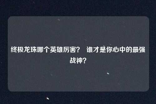 终极龙珠哪个英雄厉害？  谁才是你心中的最强战神？
