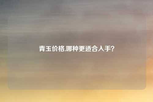 青玉价格,哪种更适合入手？