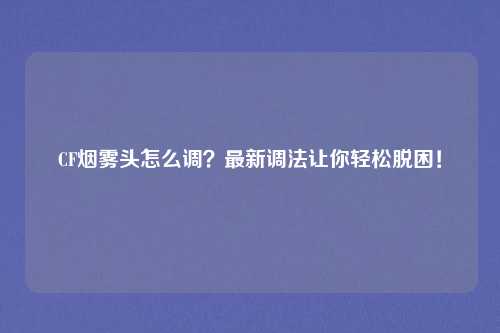 CF烟雾头怎么调？最新调法让你轻松脱困！
