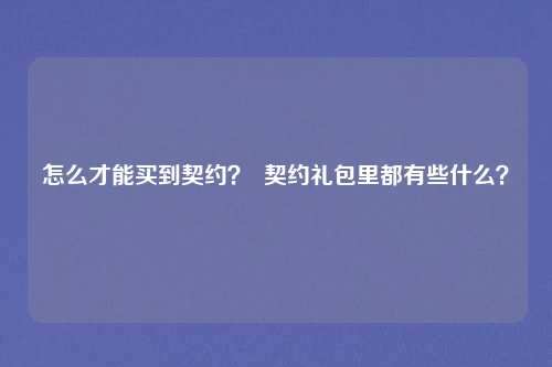 怎么才能买到契约？  契约礼包里都有些什么？
