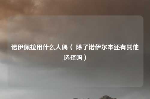 诺伊佩拉用什么人偶（ 除了诺伊尔本还有其他选择吗）