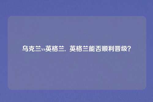 乌克兰vs英格兰,  英格兰能否顺利晋级？