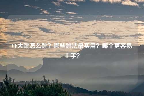 CF大跳怎么跳？哪些跳法最实用？哪个更容易上手？