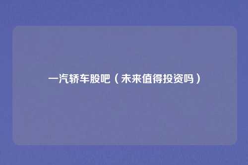 一汽轿车股吧（未来值得投资吗）