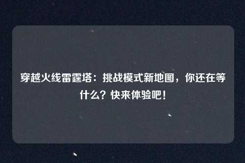 穿越火线雷霆塔：挑战模式新地图，你还在等什么？快来体验吧！