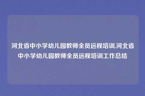 河北省中小学幼儿园教师全员远程培训,河北省中小学幼儿园教师全员远程培训工作总结