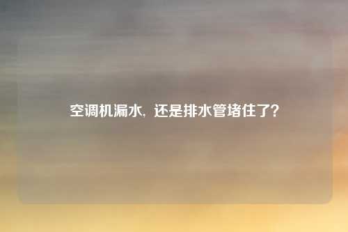 空调机漏水,  还是排水管堵住了？