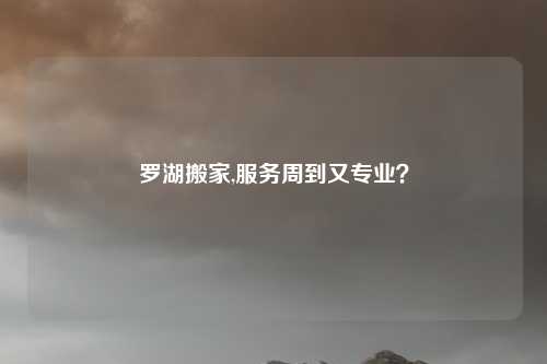 罗湖搬家,服务周到又专业？