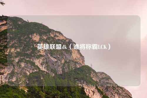 英雄联盟dk（谁将称霸LCK）