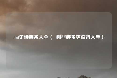 dnf史诗装备大全（  哪些装备更值得入手）