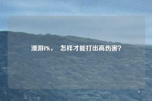 漫游PK，  怎样才能打出高伤害？