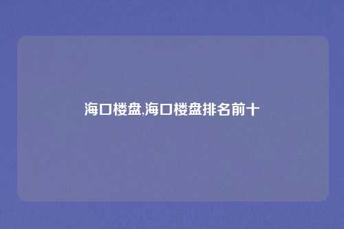 海口楼盘,海口楼盘排名前十