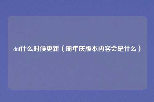 dnf什么时候更新（周年庆版本内容会是什么）